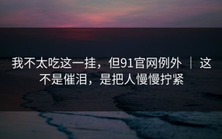 我不太吃这一挂，但91官网例外 ｜ 这不是催泪，是把人慢慢拧紧