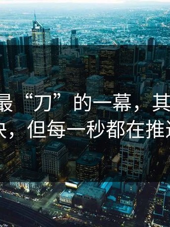 91网0里最“刀”的一幕，其实是：节奏不快，但每一秒都在推进情绪