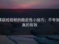 蘑菇短视频的稳定性小技巧：不夸张，真的有效