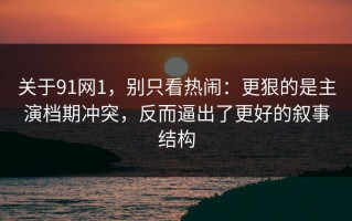 关于91网1，别只看热闹：更狠的是主演档期冲突，反而逼出了更好的叙事结构