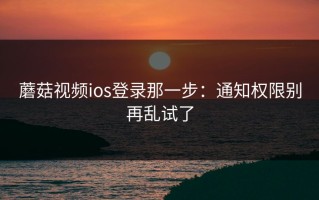 蘑菇视频ios登录那一步：通知权限别再乱试了