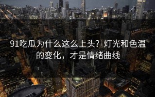 91吃瓜为什么这么上头？灯光和色温的变化，才是情绪曲线