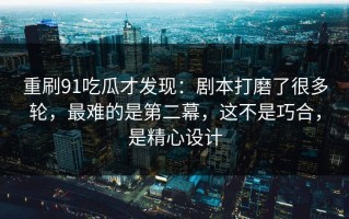 重刷91吃瓜才发现：剧本打磨了很多轮，最难的是第二幕，这不是巧合，是精心设计