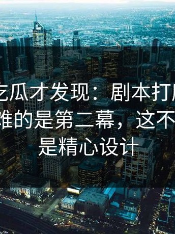 重刷91吃瓜才发现：剧本打磨了很多轮，最难的是第二幕，这不是巧合，是精心设计