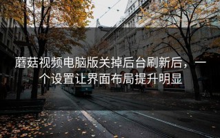 蘑菇视频电脑版关掉后台刷新后，一个设置让界面布局提升明显