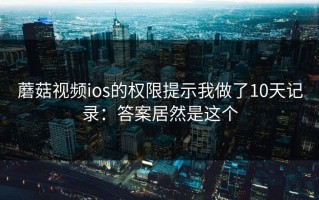 蘑菇视频ios的权限提示我做了10天记录：答案居然是这个