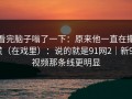 看完脑子嗡了一下：原来他一直在撒谎（在戏里）：说的就是91网2｜新91视频那条线更明显