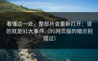 看懂这一处，整部片会重新打开：说的就是91大事件（91网页版的暗示别错过）