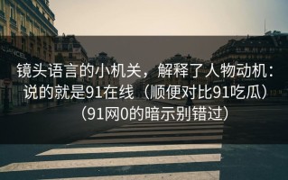 镜头语言的小机关，解释了人物动机：说的就是91在线（顺便对比91吃瓜）（91网0的暗示别错过）