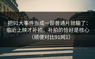 把91大事件当成一部普通片就输了：临近上映才补拍，补拍的恰好是核心（顺便对比91网1）