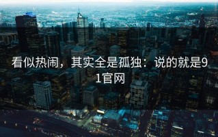 看似热闹，其实全是孤独：说的就是91官网