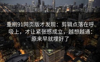 重刷91网页版才发现：剪辑点落在呼吸上，才让紧张感成立，越想越通：原来早就埋好了