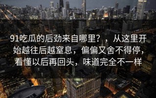 91吃瓜的后劲来自哪里？，从这里开始越往后越窒息，偏偏又舍不得停，看懂以后再回头，味道完全不一样