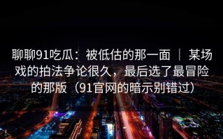 聊聊91吃瓜：被低估的那一面 ｜ 某场戏的拍法争论很久，最后选了最冒险的那版（91官网的暗示别错过）