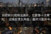 别把新91视频当爽片，它更像一次审判 ｜ 试映反馈太两极，最终只能折中