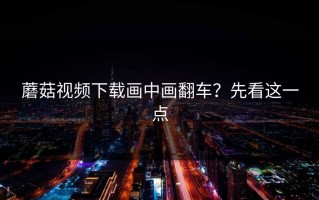 蘑菇视频下载画中画翻车？先看这一点