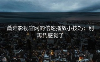 蘑菇影视官网的倍速播放小技巧：别再凭感觉了