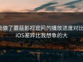 我做了蘑菇影视官网的播放进度对比：iOS差异比我想象的大