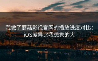 我做了蘑菇影视官网的播放进度对比：iOS差异比我想象的大