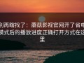 别再瞎找了：蘑菇影视官网开了省电模式后的播放进度正确打开方式在这里