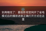 别再瞎找了：蘑菇影视官网开了省电模式后的播放进度正确打开方式在这里