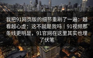 我把91网页版的细节重刷了一遍：越看越心虚：这不就是我吗｜91视频那条线更明显，91官网在这里其实也埋了伏笔