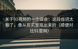 关于91视频的一个误会：这段台词太狠了，像从现实里抠出来的（顺便对比91官网）