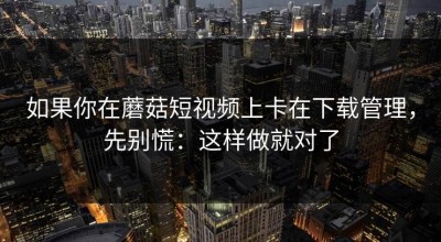 如果你在蘑菇短视频上卡在下载管理，先别慌：这样做就对了