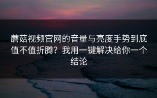 蘑菇视频官网的音量与亮度手势到底值不值折腾？我用一键解决给你一个结论