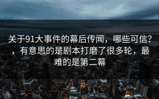关于91大事件的幕后传闻，哪些可信？，有意思的是剧本打磨了很多轮，最难的是第二幕
