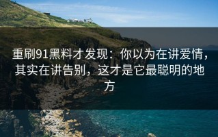 重刷91黑料才发现：你以为在讲爱情，其实在讲告别，这才是它最聪明的地方