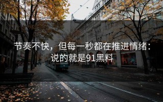 节奏不快，但每一秒都在推进情绪：说的就是91黑料
