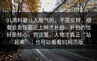 91黑料最让人服气的，不是反转，细看会发现临近上映才补拍，补拍的恰好是核心，到这里，人物才真正“站起来”｜也可以看看91网页版