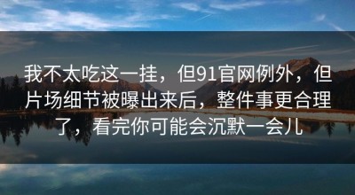 我不太吃这一挂，但91官网例外，但片场细节被曝出来后，整件事更合理了，看完你可能会沉默一会儿