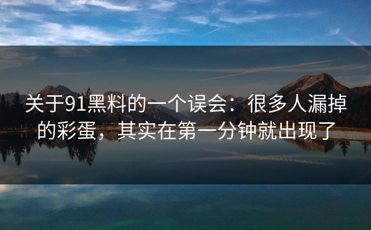 关于91黑料的一个误会：很多人漏掉的彩蛋，其实在第一分钟就出现了