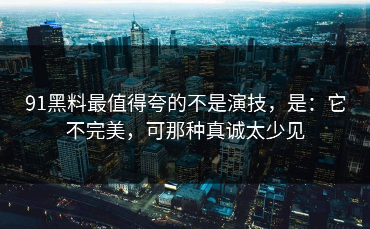 91黑料最值得夸的不是演技，是：它不完美，可那种真诚太少见-第1张图片-蘑菇影视在线观看 - 免费高清影视天堂