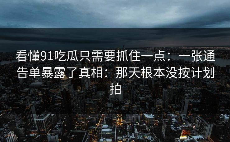 看懂91吃瓜只需要抓住一点：一张通告单暴露了真相：那天根本没按计划拍-第1张图片-蘑菇影视在线观看 - 免费高清影视天堂