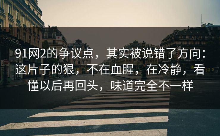 91网2的争议点,其实被说错了方向:这片子的狠,不在血腥,在冷静,看懂以后再回头,味道完全不一样-第1张图片-蘑菇影视在线观看 - 免费高清影视天堂 91网2的争议点,其实被说错了方向:这片子的狠,不在血腥,在冷静,看懂以后再回头,味道完全不一样-第1张图片-蘑菇影视在线观看 - 免费高清影视天堂