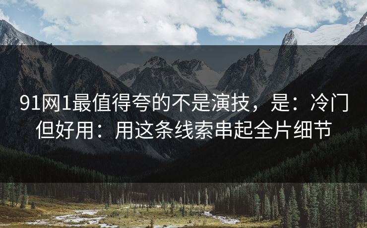 91网1最值得夸的不是演技，是：冷门但好用：用这条线索串起全片细节-第1张图片-蘑菇影视在线观看 - 免费高清影视天堂