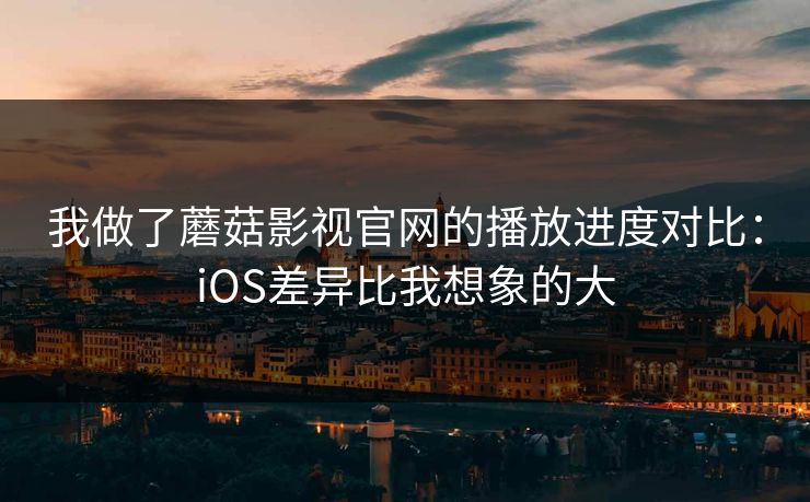 我做了蘑菇影视官网的播放进度对比：iOS差异比我想象的大