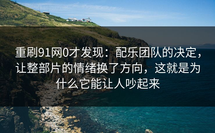 重刷91网0才发现：配乐团队的决定，让整部片的情绪换了方向，这就是为什么它能让人吵起来-第1张图片-蘑菇影视在线观看 - 免费高清影视天堂