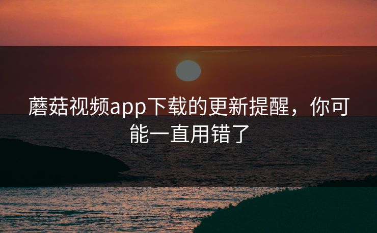 蘑菇视频app下载的更新提醒，你可能一直用错了-第1张图片-蘑菇影视在线观看 - 免费高清影视天堂