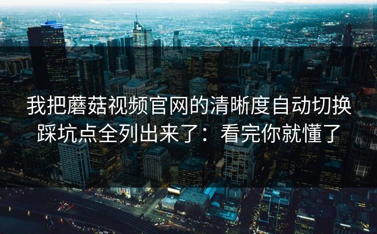 我把蘑菇视频官网的清晰度自动切换踩坑点全列出来了：看完你就懂了-第1张图片-蘑菇影视在线观看 - 免费高清影视天堂