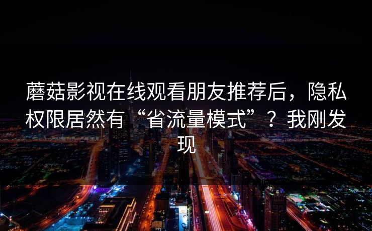 蘑菇影视在线观看朋友推荐后，隐私权限居然有“省流量模式”？我刚发现
