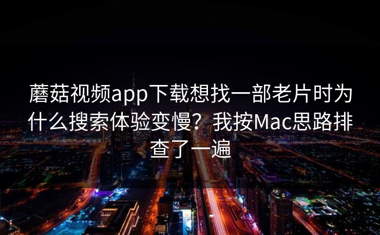 蘑菇视频app下载想找一部老片时为什么搜索体验变慢？我按Mac思路排查了一遍
