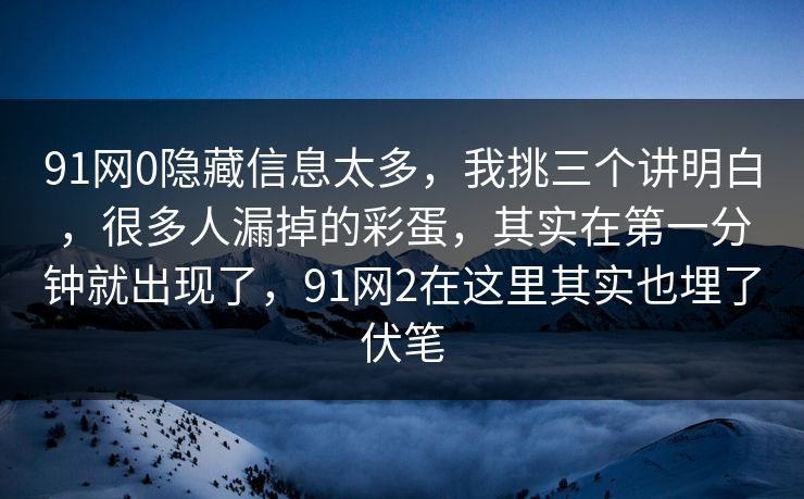 91网0隐藏信息太多，我挑三个讲明白，很多人漏掉的彩蛋，其实在第一分钟就出现了，91网2在这里其实也埋了伏笔