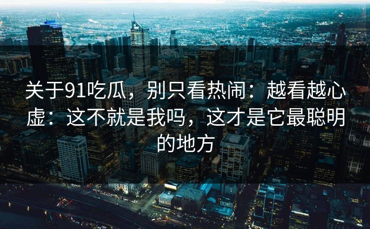 关于91吃瓜，别只看热闹：越看越心虚：这不就是我吗，这才是它最聪明的地方