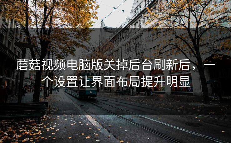 蘑菇视频电脑版关掉后台刷新后，一个设置让界面布局提升明显-第1张图片-蘑菇影视在线观看 - 免费高清影视天堂