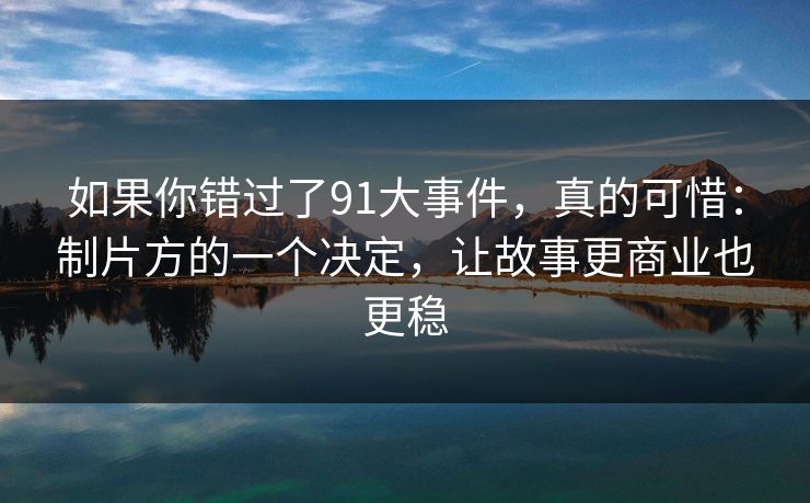 如果你错过了91大事件，真的可惜：制片方的一个决定，让故事更商业也更稳-第1张图片-蘑菇影视在线观看 - 免费高清影视天堂