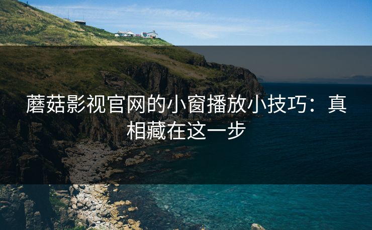 蘑菇影视官网的小窗播放小技巧：真相藏在这一步-第1张图片-蘑菇影视在线观看 - 免费高清影视天堂